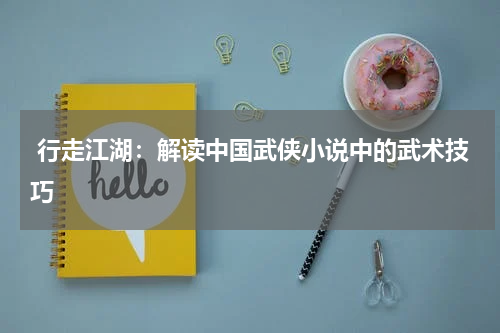  行走江湖：解读中国武侠小说中的武术技巧