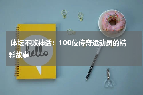  体坛不败神话：100位传奇运动员的精彩故事