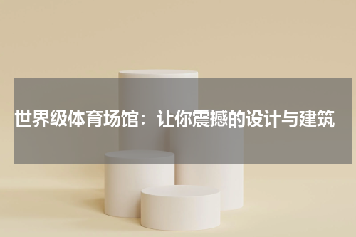 世界级体育场馆:让你震撼的设计与建筑