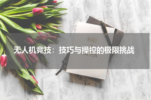  无人机竞技：技巧与操控的极限挑战