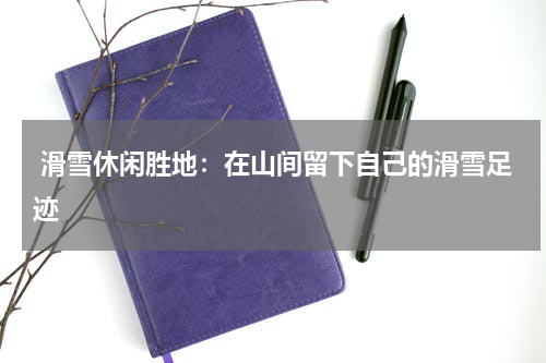 滑雪休闲胜地:在山间留下自己的滑雪足迹