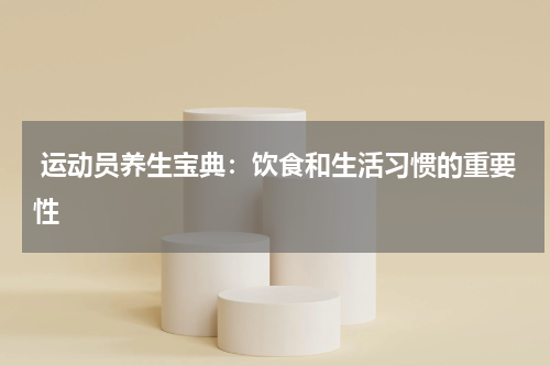 运动员养生宝典:饮食和生活习惯的重要性
