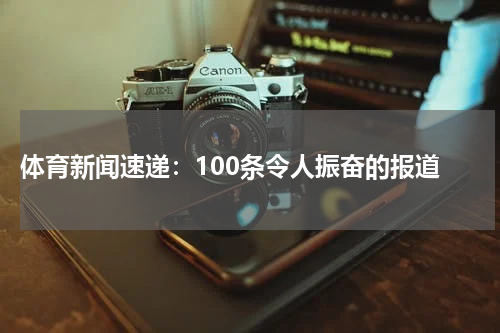  体育新闻速递：100条令人振奋的报道