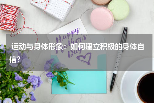 运动与身体形象:如何建立积极的身体自信?
