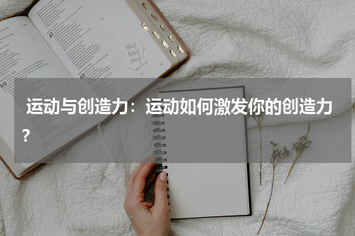 运动与创造力:运动如何激发你的创造力?