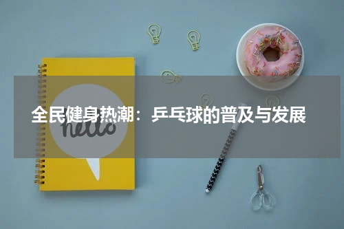  全民健身热潮：乒乓球的普及与发展