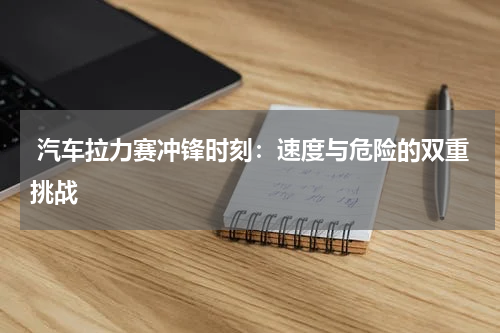 汽车拉力赛冲锋时刻:速度与危险的双重挑战