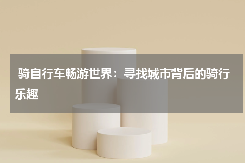 骑自行车畅游世界:寻找城市背后的骑行乐趣