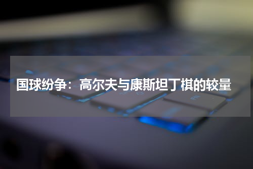  国球纷争：高尔夫与康斯坦丁棋的较量