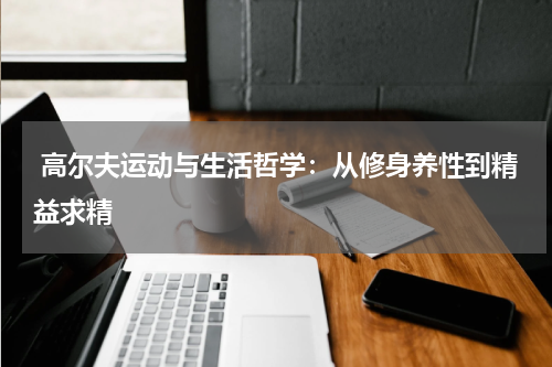  高尔夫运动与生活哲学：从修身养性到精益求精