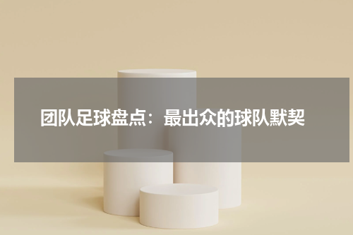 团队足球盘点:最出众的球队默契