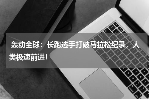 轰动全球:长跑选手打破马拉松纪录,人类极速前进!