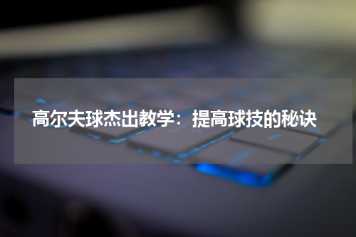 高尔夫球杰出教学:提高球技的秘诀