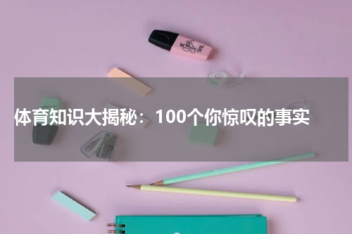  体育知识大揭秘：100个你惊叹的事实