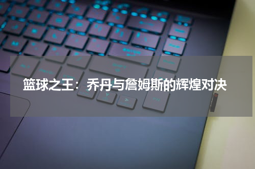  篮球之王：乔丹与詹姆斯的辉煌对决