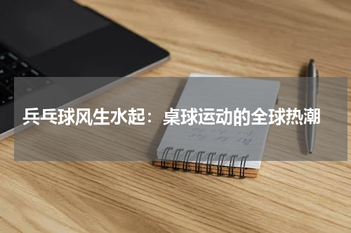  兵乓球风生水起：桌球运动的全球热潮