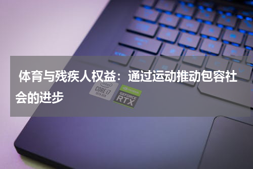 体育与残疾人权益:通过运动推动包容社会的进步