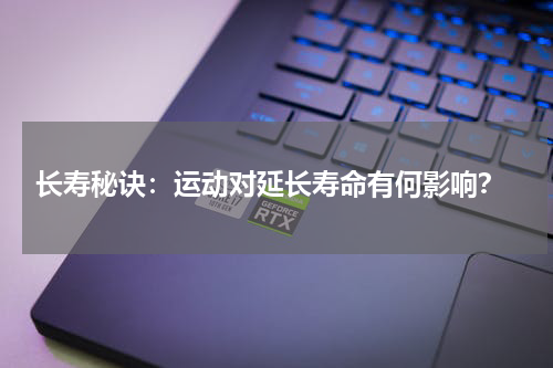长寿秘诀:运动对延长寿命有何影响?