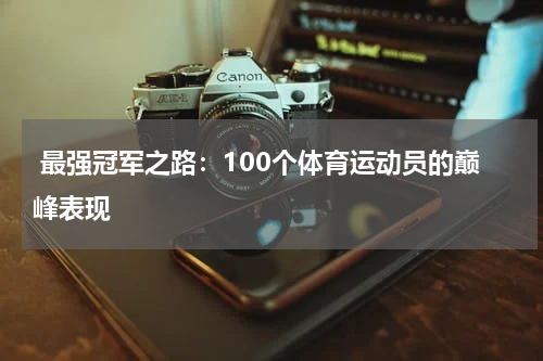  最强冠军之路：100个体育运动员的巅峰表现