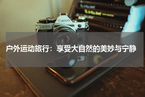 户外运动旅行:享受大自然的美妙与宁静