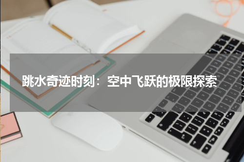 跳水奇迹时刻:空中飞跃的极限探索