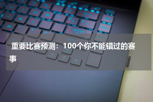 重要比赛预测：100个你不能错过的赛事