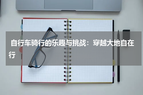  自行车骑行的乐趣与挑战：穿越大地自在行