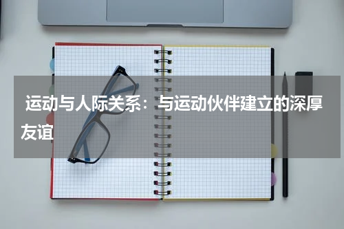 运动与人际关系:与运动伙伴建立的深厚友谊