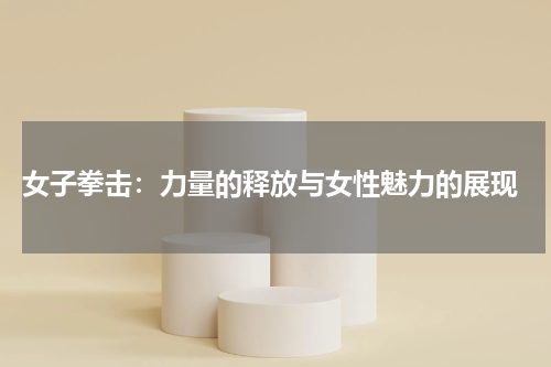  女子拳击：力量的释放与女性魅力的展现