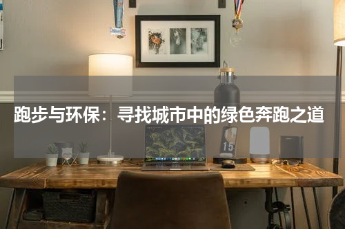  跑步与环保：寻找城市中的绿色奔跑之道