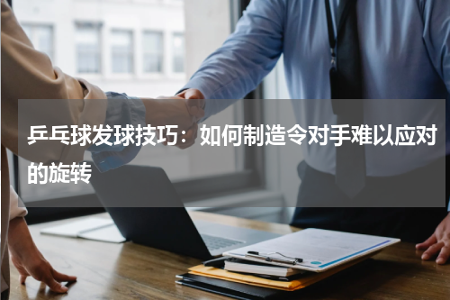 乒乓球发球技巧:如何制造令对手难以应对的旋转
