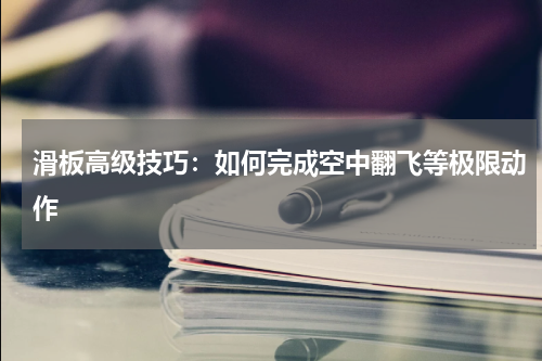 滑板高级技巧:如何完成空中翻飞等极限动作