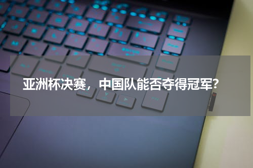 亚洲杯决赛,中国队能否夺得冠军?