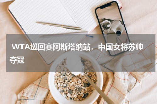 WTA巡回赛阿斯塔纳站,中国女将苏帅夺冠