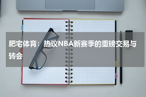 肥宅体育:热议NBA新赛季的重磅交易与转会