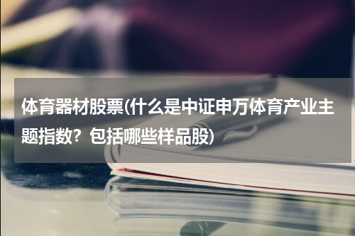 体育器材股票(什么是中证申万体育产业主题指数？包括哪些样品股)