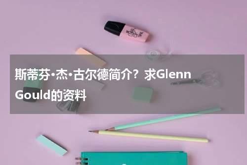 斯蒂芬·杰·古尔德简介？求Glenn Gould的资料