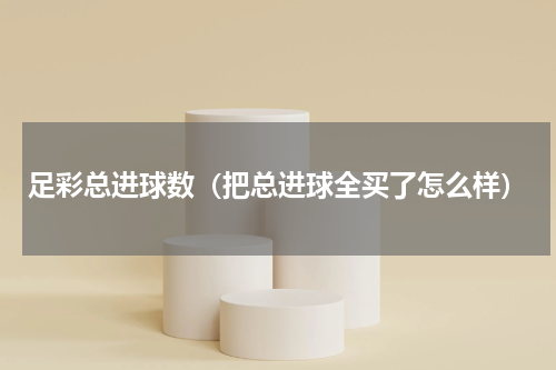 足彩总进球数（把总进球全买了怎么样）