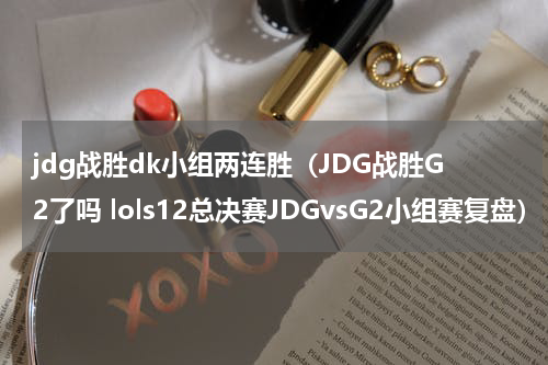 jdg战胜dk小组两连胜（JDG战胜G2了吗 lols12总决赛JDGvsG2小组赛复盘）
