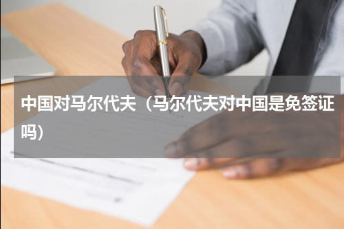 中国对马尔代夫（马尔代夫对中国是免签证吗）