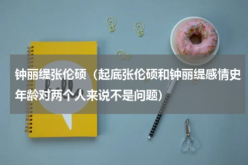 钟丽缇张伦硕（起底张伦硕和钟丽缇感情史年龄对两个人来说不是问题）
