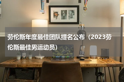 劳伦斯年度最佳团队提名公布（2023劳伦斯最佳男运动员）