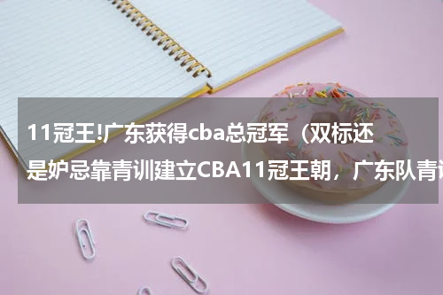 11冠王!广东获得cba总冠军（双标还是妒忌靠青训建立CBA11冠王朝，广东队青训总被质疑抢人）