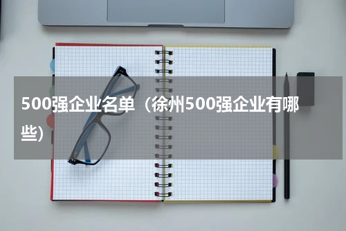 500强企业名单（徐州500强企业有哪些）