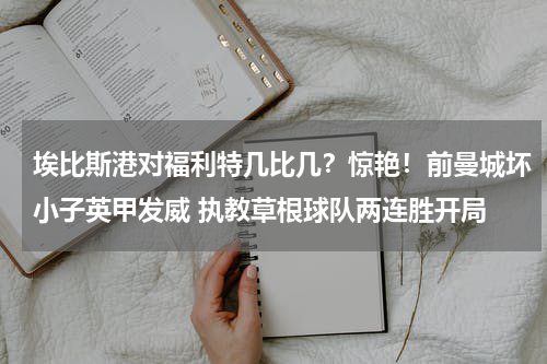 埃比斯港对福利特几比几？惊艳！前曼城坏小子英甲发威 执教草根球队两连胜开局