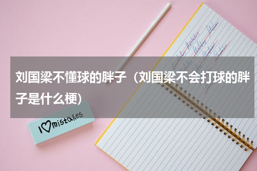 刘国梁不懂球的胖子（刘国梁不会打球的胖子是什么梗）