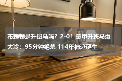 布赖顿是升班马吗？2-0！意甲升班马爆大冷：95分钟绝杀 114年神迹诞生
