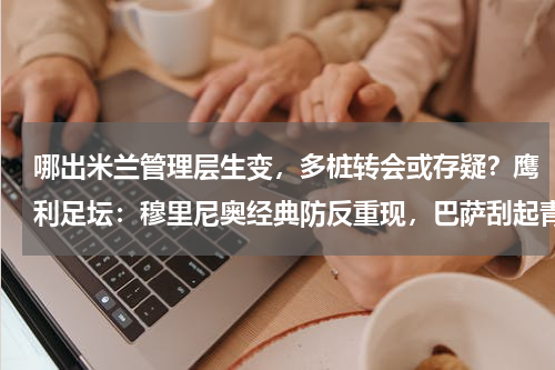 哪出米兰管理层生变，多桩转会或存疑？鹰利足坛：穆里尼奥经典防反重现，巴萨刮起青春风暴
