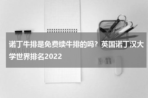 诺丁牛排是免费续牛排的吗？英国诺丁汉大学世界排名2022