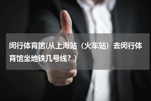 闵行体育馆(从上海站（火车站）去闵行体育馆坐地铁几号线？)